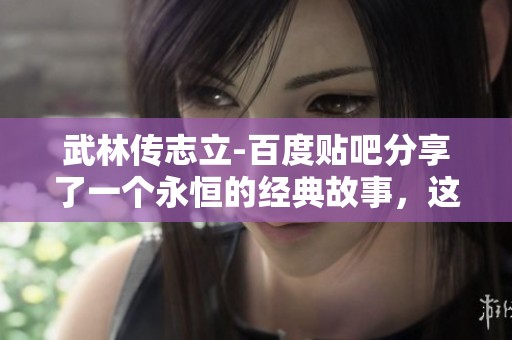 武林传志立-百度贴吧分享了一个永恒的经典故事，这里是属于我们的天地