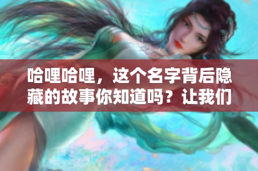哈哩哈哩，这个名字背后隐藏的故事你知道吗？让我们一同探索其中的奥秘吧！