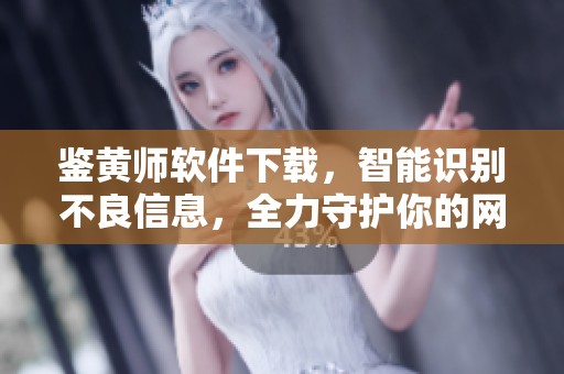 鉴黄师软件下载，智能识别不良信息，全力守护你的网络世界安全！