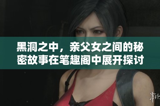 黑洞之中，亲父女之间的秘密故事在笔趣阁中展开探讨
