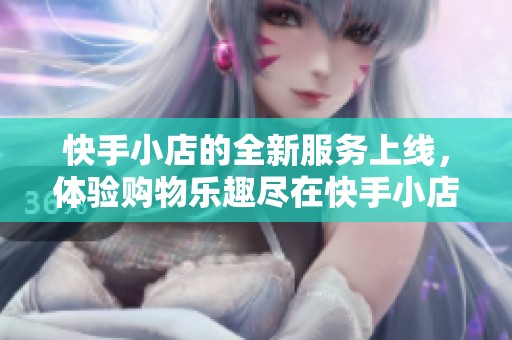 快手小店的全新服务上线，体验购物乐趣尽在快手小店！