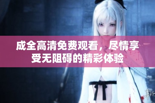 成全高清免费观看，尽情享受无阻碍的精彩体验