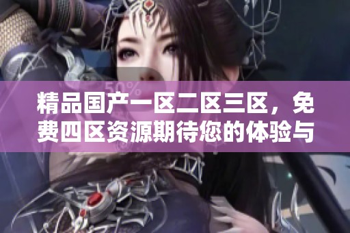 精品国产一区二区三区，免费四区资源期待您的体验与分享