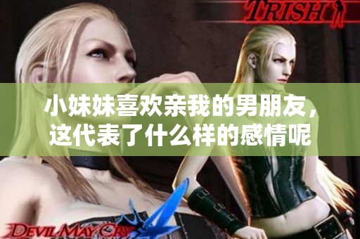 小妹妹喜欢亲我的男朋友，这代表了什么样的感情呢