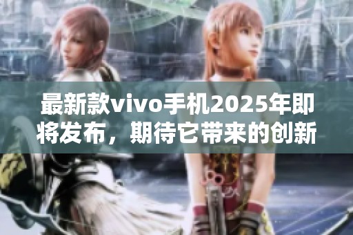 最新款vivo手机2025年即将发布，期待它带来的创新技术与功能