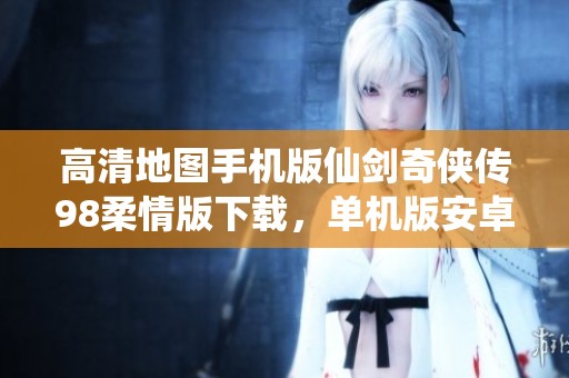高清地图手机版仙剑奇侠传98柔情版下载，单机版安卓仙剑98即刻体验