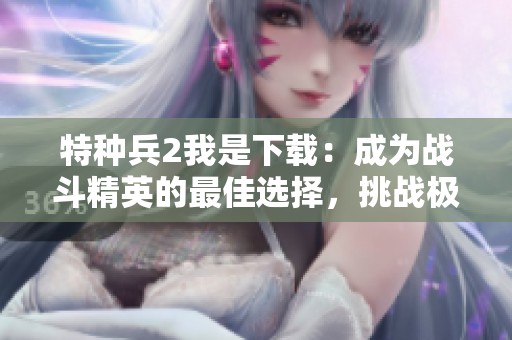 特种兵2我是下载：成为战斗精英的最佳选择，挑战极限事半功倍！