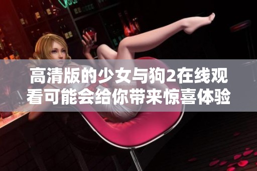高清版的少女与狗2在线观看可能会给你带来惊喜体验