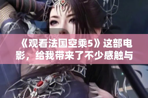 《观看法国空乘5》这部电影，给我带来了不少感触与思考