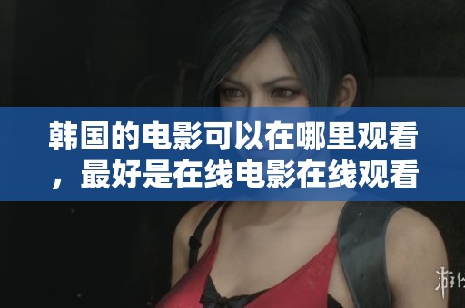 韩国的电影可以在哪里观看，最好是在线电影在线观看平台
