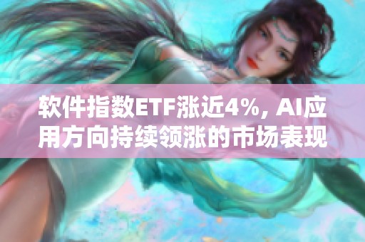 软件指数ETF涨近4%, AI应用方向持续领涨的市场表现引人关注