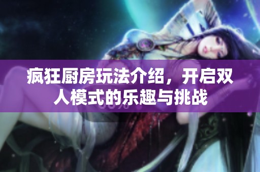 疯狂厨房玩法介绍，开启双人模式的乐趣与挑战