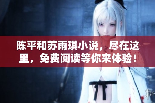 陈平和苏雨琪小说，尽在这里，免费阅读等你来体验！