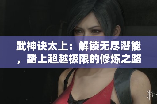 武神诀太上：解锁无尽潜能，踏上超越极限的修炼之路