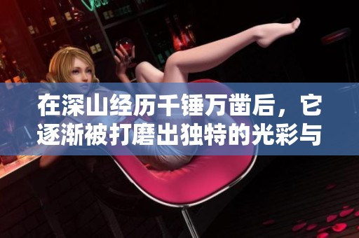 在深山经历千锤万凿后，它逐渐被打磨出独特的光彩与魅力