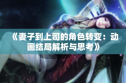 《妻子到上司的角色转变：动画结局解析与思考》