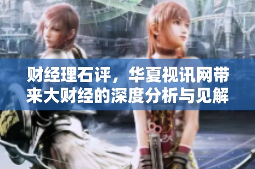 财经理石评，华夏视讯网带来大财经的深度分析与见解