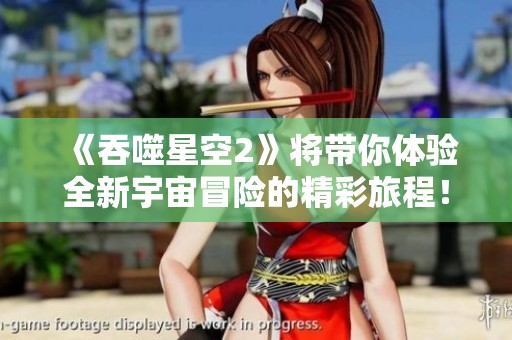 《吞噬星空2》将带你体验全新宇宙冒险的精彩旅程！探索这款游戏的无限可能！