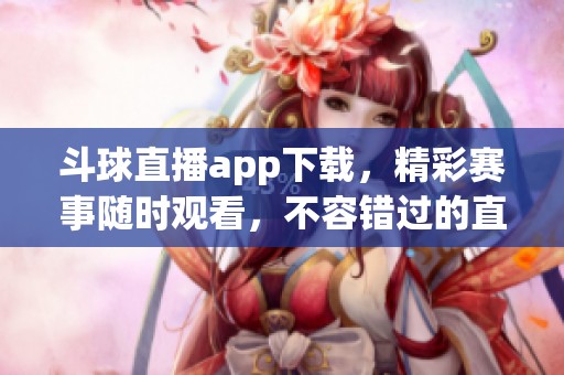斗球直播app下载，精彩赛事随时观看，不容错过的直播体验等你来享受！