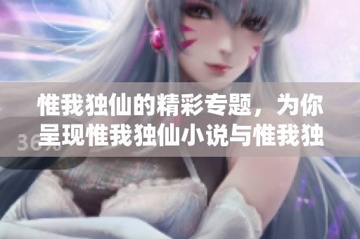惟我独仙的精彩专题，为你呈现惟我独仙小说与惟我独仙txt下载资源