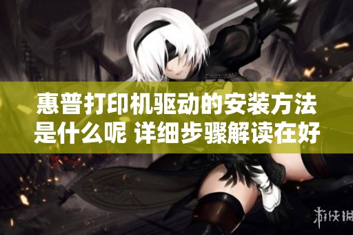 惠普打印机驱动的安装方法是什么呢 详细步骤解读在好祝福资讯
