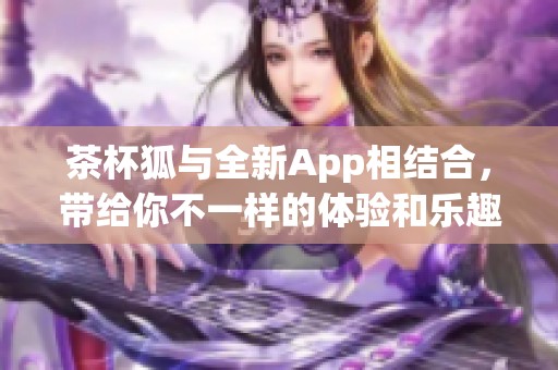 茶杯狐与全新App相结合，带给你不一样的体验和乐趣