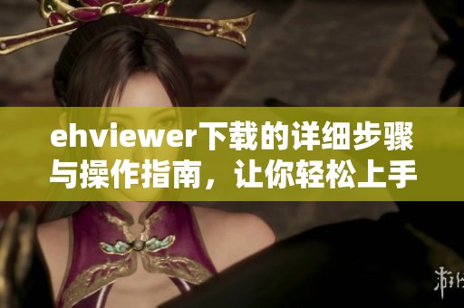 ehviewer下载的详细步骤与操作指南，让你轻松上手使用ehviewer。