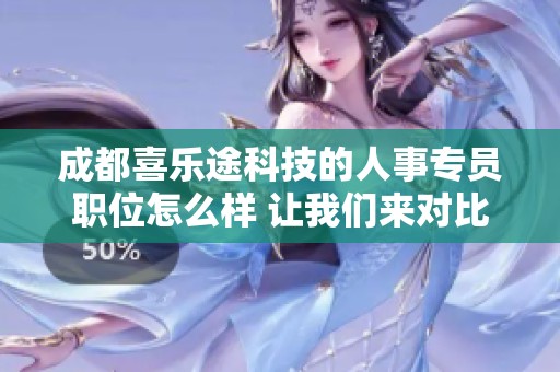 成都喜乐途科技的人事专员职位怎么样 让我们来对比一下吧