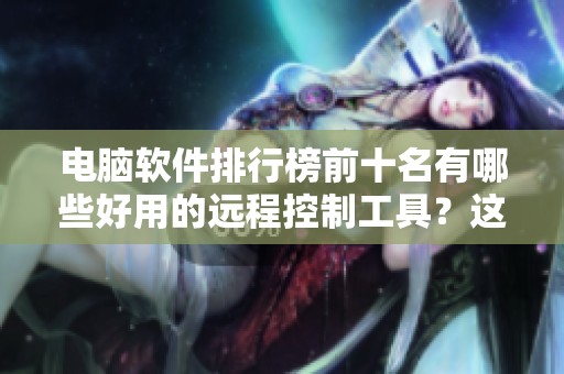 电脑软件排行榜前十名有哪些好用的远程控制工具？这十款软件评测分析。