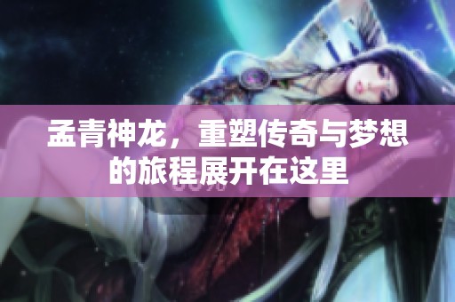 孟青神龙，重塑传奇与梦想的旅程展开在这里
