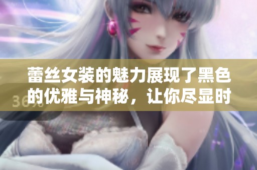 蕾丝女装的魅力展现了黑色的优雅与神秘，让你尽显时尚风采