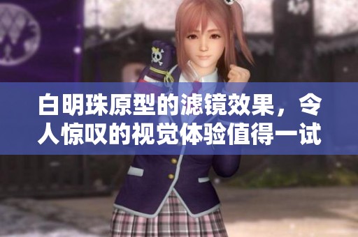 白明珠原型的滤镜效果，令人惊叹的视觉体验值得一试