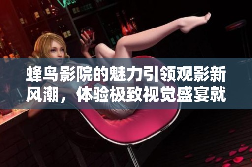 蜂鸟影院的魅力引领观影新风潮，体验极致视觉盛宴就在这里