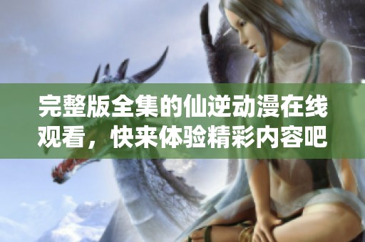 完整版全集的仙逆动漫在线观看，快来体验精彩内容吧！