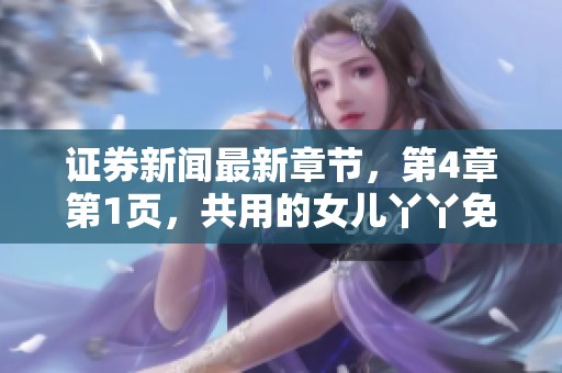 证券新闻最新章节，第4章第1页，共用的女儿丫丫免费全文阅读内容揭晓