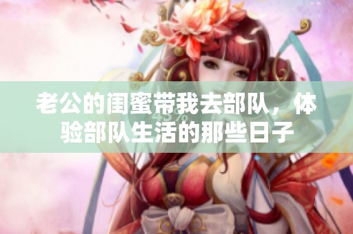 老公的闺蜜带我去部队，体验部队生活的那些日子