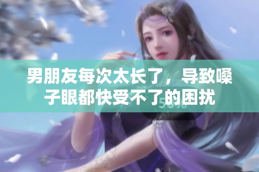 男朋友每次太长了，导致嗓子眼都快受不了的困扰