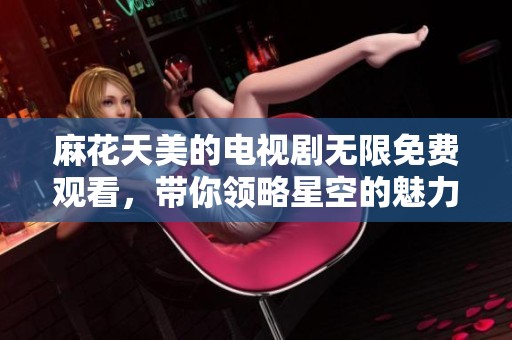 麻花天美的电视剧无限免费观看，带你领略星空的魅力与神秘