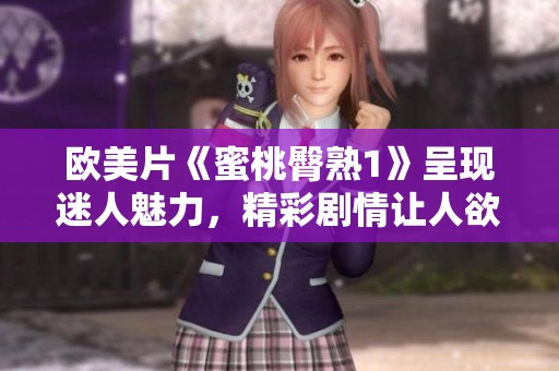 欧美片《蜜桃臀熟1》呈现迷人魅力，精彩剧情让人欲罢不能