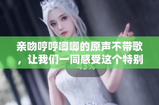 亲吻哼哼唧唧的原声不带歌，让我们一同感受这个特别的瞬间