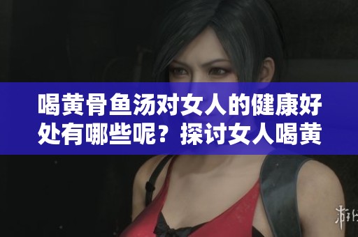 喝黄骨鱼汤对女人的健康好处有哪些呢？探讨女人喝黄骨鱼汤的益处。