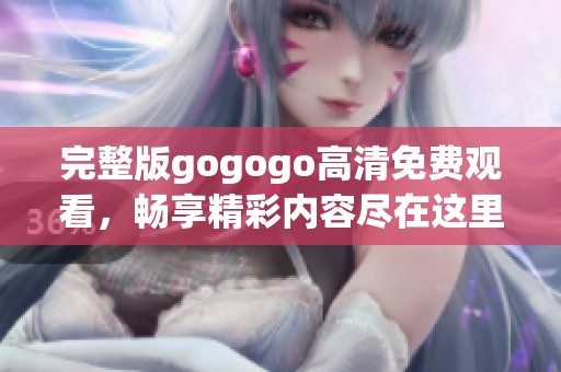 完整版gogogo高清免费观看，畅享精彩内容尽在这里等你来体验
