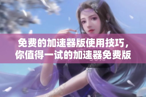 免费的加速器版使用技巧，你值得一试的加速器免费版推荐