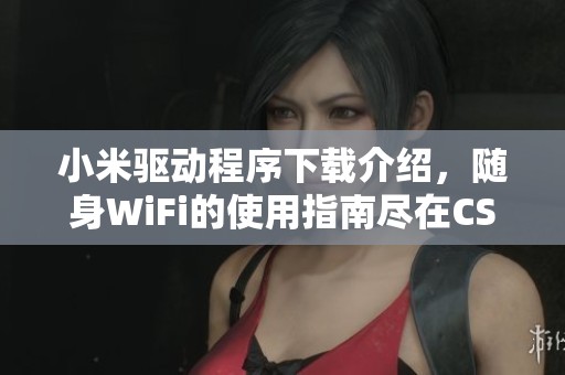 小米驱动程序下载介绍，随身WiFi的使用指南尽在CSDN博客