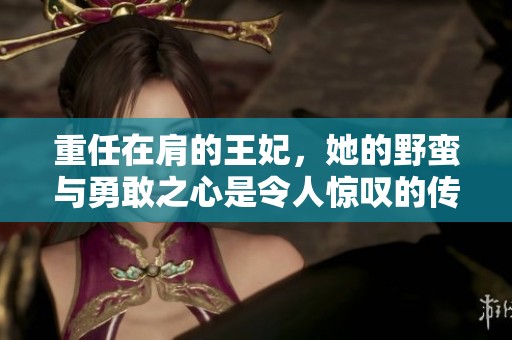 重任在肩的王妃，她的野蛮与勇敢之心是令人惊叹的传奇故事