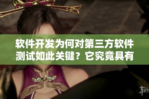 软件开发为何对第三方软件测试如此关键？它究竟具有哪些独特作用呢