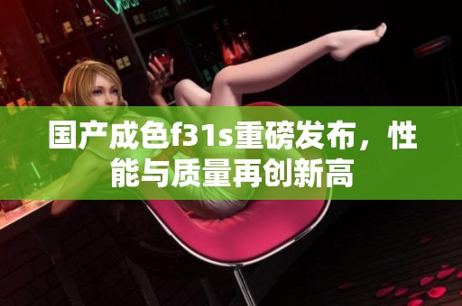 国产成色f31s重磅发布，性能与质量再创新高