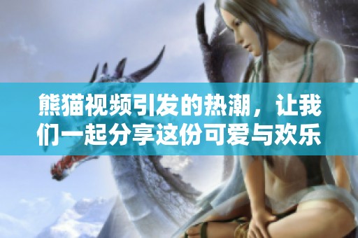 熊猫视频引发的热潮，让我们一起分享这份可爱与欢乐吧！