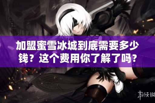 加盟蜜雪冰城到底需要多少钱？这个费用你了解了吗？
