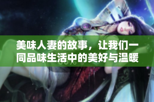 美味人妻的故事，让我们一同品味生活中的美好与温暖